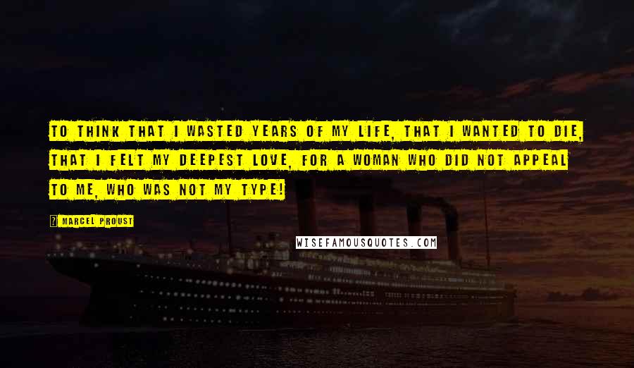 Marcel Proust Quotes: To think that I wasted years of my life, that I wanted to die, that I felt my deepest love, for a woman who did not appeal to me, who was not my type!