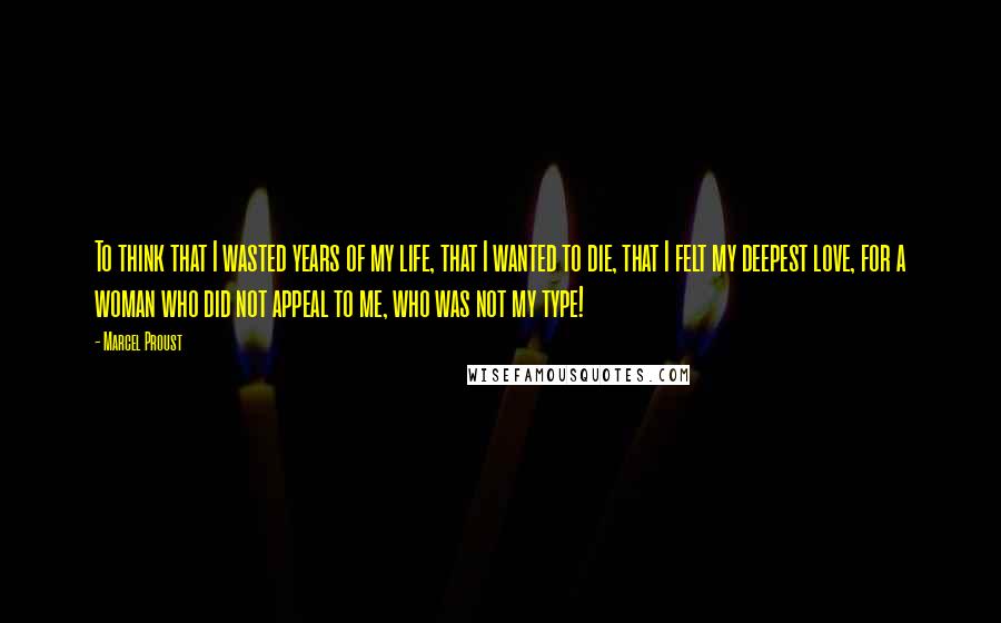 Marcel Proust Quotes: To think that I wasted years of my life, that I wanted to die, that I felt my deepest love, for a woman who did not appeal to me, who was not my type!