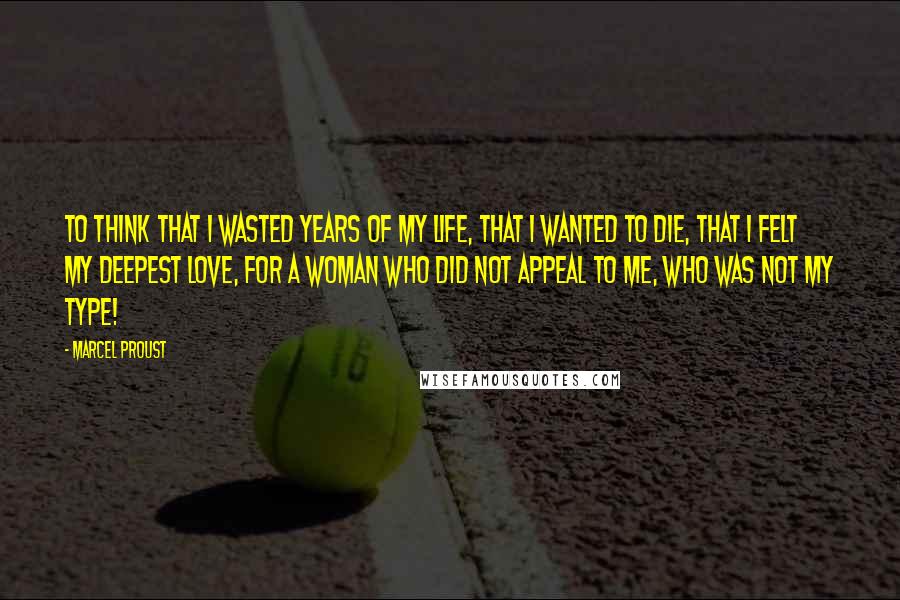 Marcel Proust Quotes: To think that I wasted years of my life, that I wanted to die, that I felt my deepest love, for a woman who did not appeal to me, who was not my type!