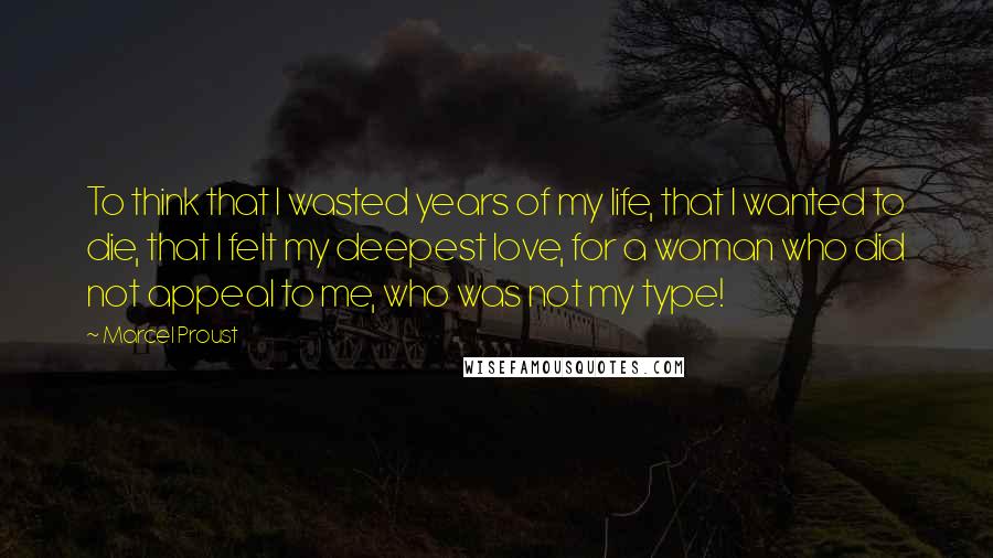 Marcel Proust Quotes: To think that I wasted years of my life, that I wanted to die, that I felt my deepest love, for a woman who did not appeal to me, who was not my type!