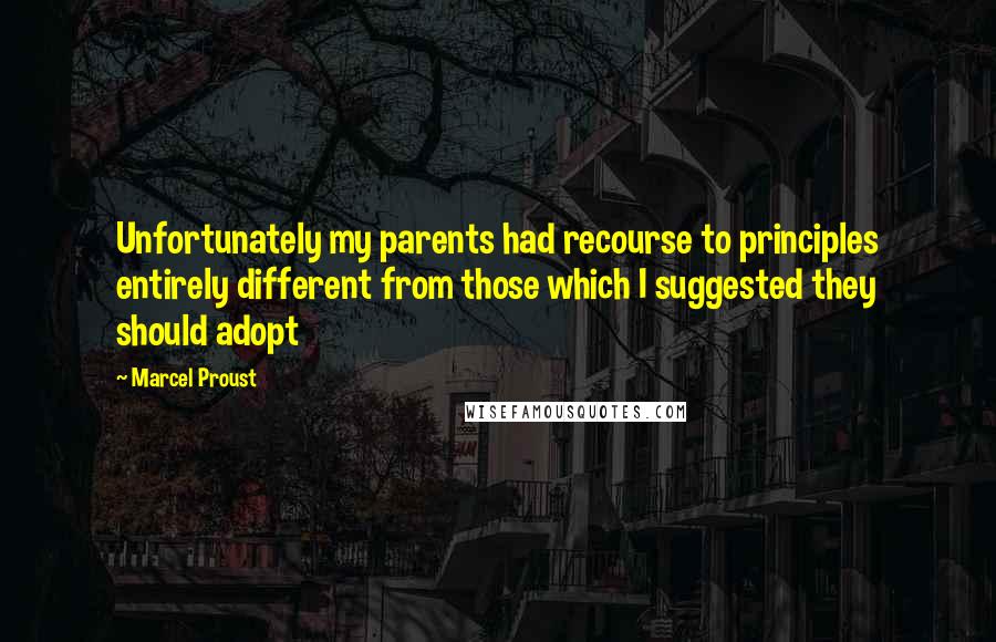 Marcel Proust Quotes: Unfortunately my parents had recourse to principles entirely different from those which I suggested they should adopt