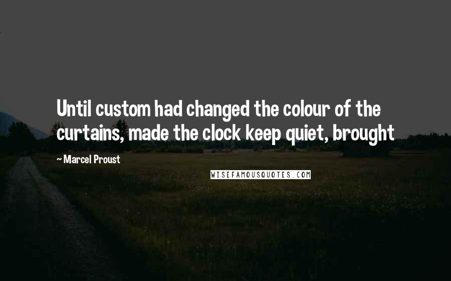 Marcel Proust Quotes: Until custom had changed the colour of the curtains, made the clock keep quiet, brought