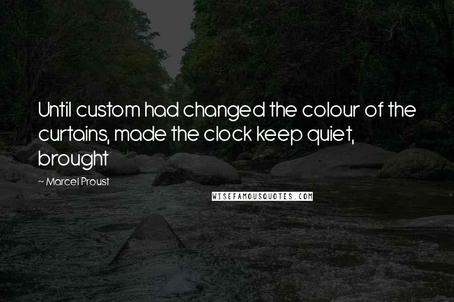 Marcel Proust Quotes: Until custom had changed the colour of the curtains, made the clock keep quiet, brought