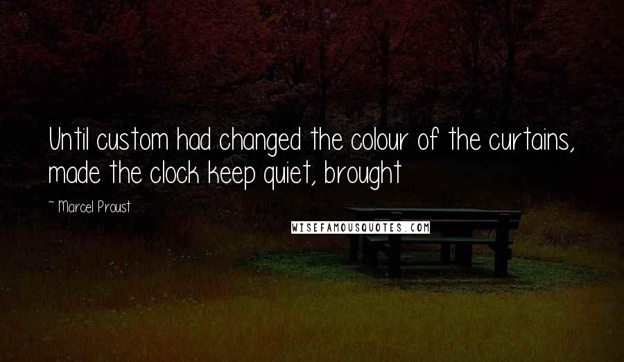 Marcel Proust Quotes: Until custom had changed the colour of the curtains, made the clock keep quiet, brought