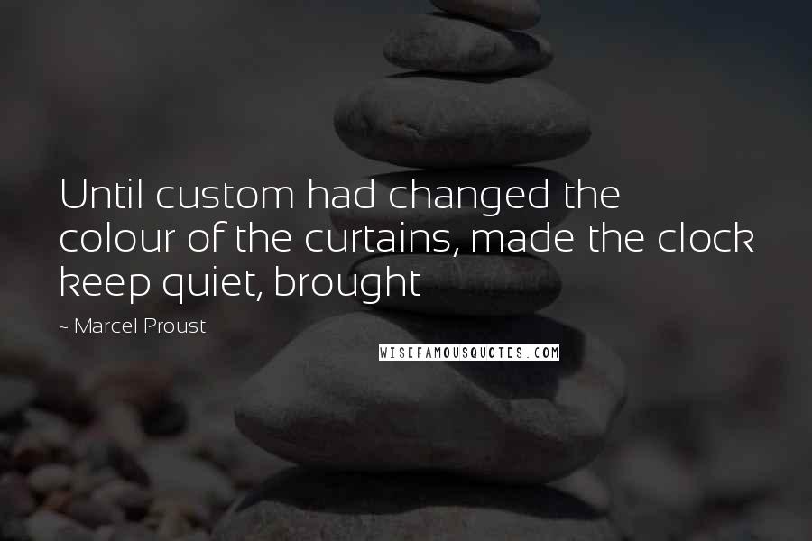 Marcel Proust Quotes: Until custom had changed the colour of the curtains, made the clock keep quiet, brought