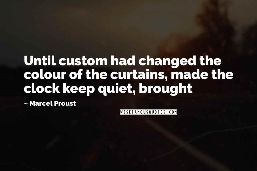 Marcel Proust Quotes: Until custom had changed the colour of the curtains, made the clock keep quiet, brought