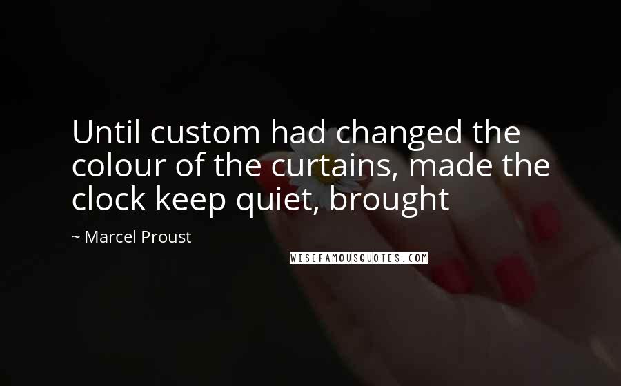 Marcel Proust Quotes: Until custom had changed the colour of the curtains, made the clock keep quiet, brought