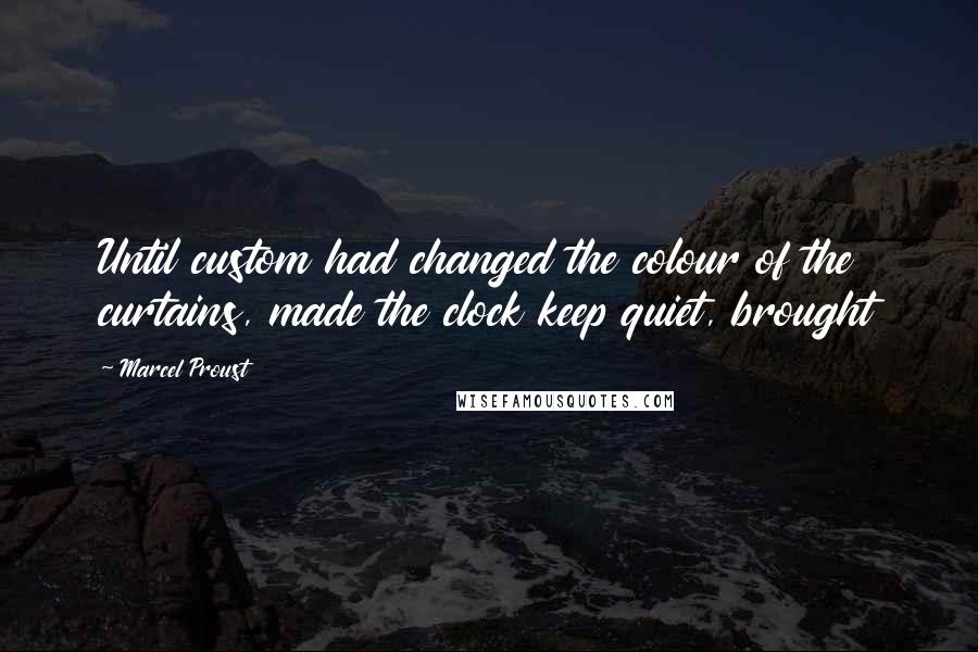 Marcel Proust Quotes: Until custom had changed the colour of the curtains, made the clock keep quiet, brought