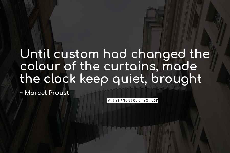 Marcel Proust Quotes: Until custom had changed the colour of the curtains, made the clock keep quiet, brought