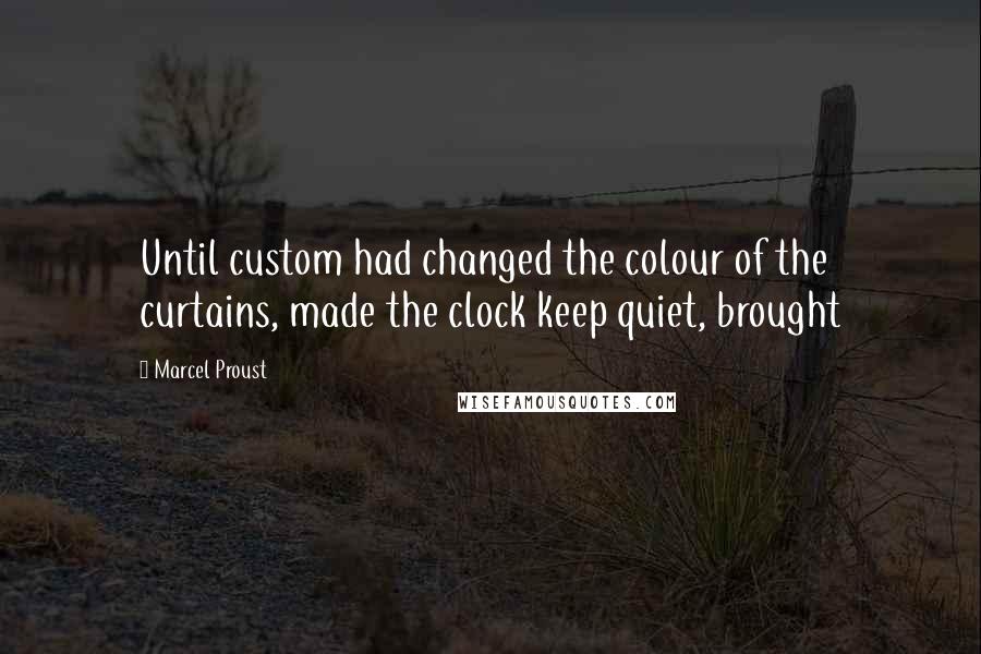 Marcel Proust Quotes: Until custom had changed the colour of the curtains, made the clock keep quiet, brought