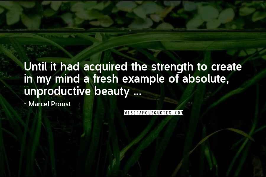 Marcel Proust Quotes: Until it had acquired the strength to create in my mind a fresh example of absolute, unproductive beauty ...