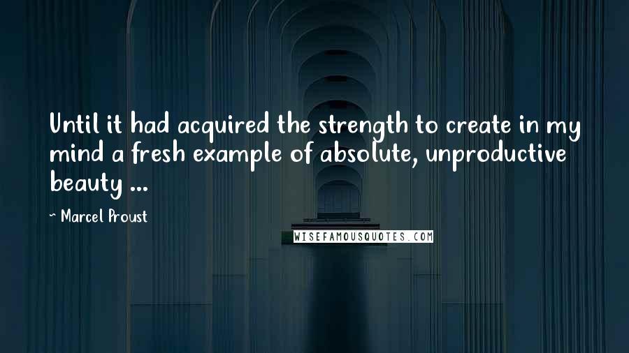 Marcel Proust Quotes: Until it had acquired the strength to create in my mind a fresh example of absolute, unproductive beauty ...