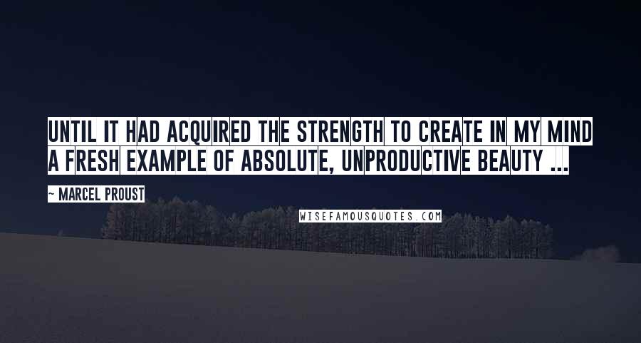 Marcel Proust Quotes: Until it had acquired the strength to create in my mind a fresh example of absolute, unproductive beauty ...