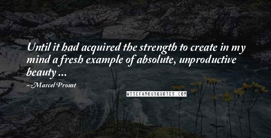 Marcel Proust Quotes: Until it had acquired the strength to create in my mind a fresh example of absolute, unproductive beauty ...