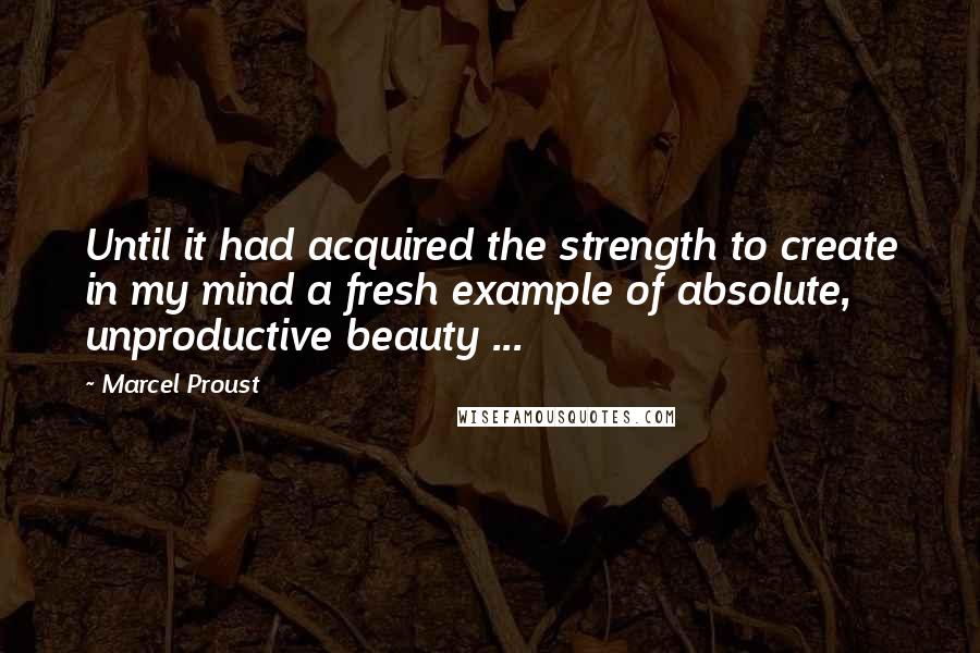 Marcel Proust Quotes: Until it had acquired the strength to create in my mind a fresh example of absolute, unproductive beauty ...