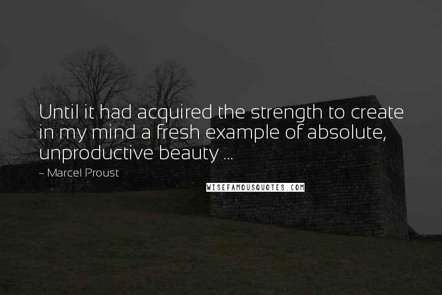 Marcel Proust Quotes: Until it had acquired the strength to create in my mind a fresh example of absolute, unproductive beauty ...