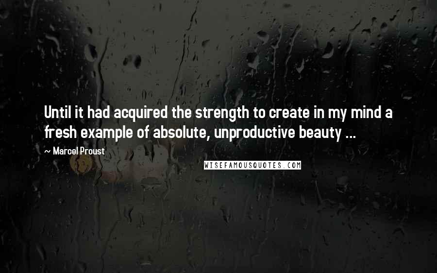 Marcel Proust Quotes: Until it had acquired the strength to create in my mind a fresh example of absolute, unproductive beauty ...