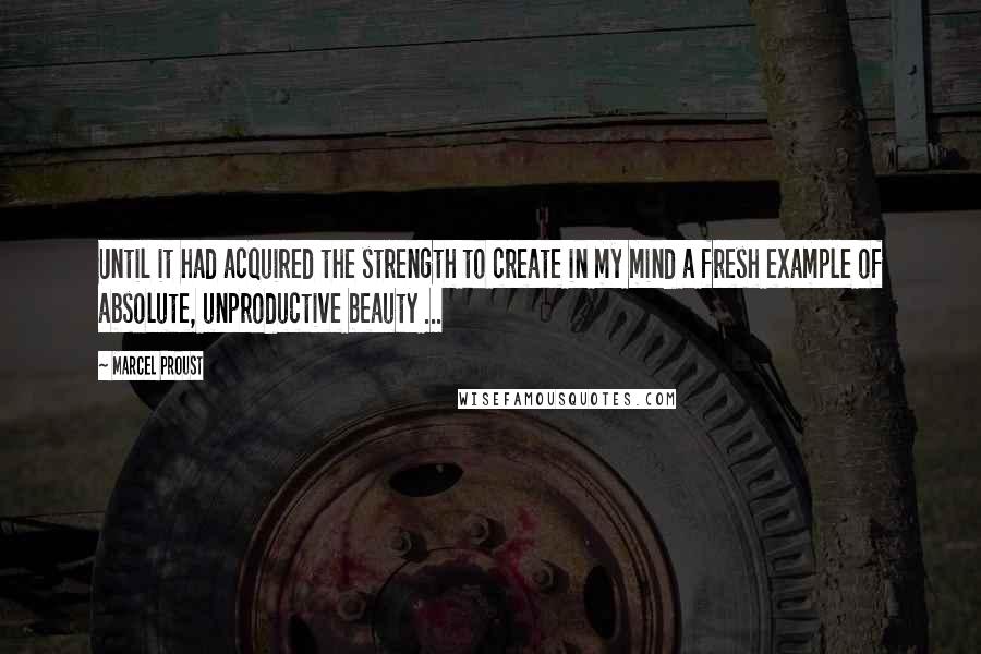 Marcel Proust Quotes: Until it had acquired the strength to create in my mind a fresh example of absolute, unproductive beauty ...