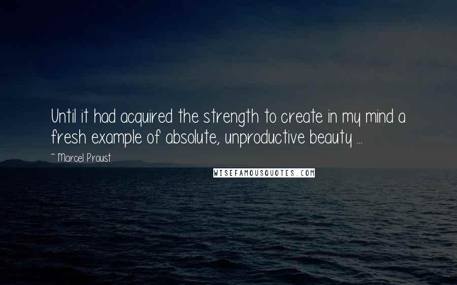 Marcel Proust Quotes: Until it had acquired the strength to create in my mind a fresh example of absolute, unproductive beauty ...