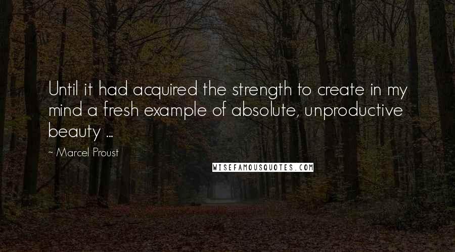 Marcel Proust Quotes: Until it had acquired the strength to create in my mind a fresh example of absolute, unproductive beauty ...