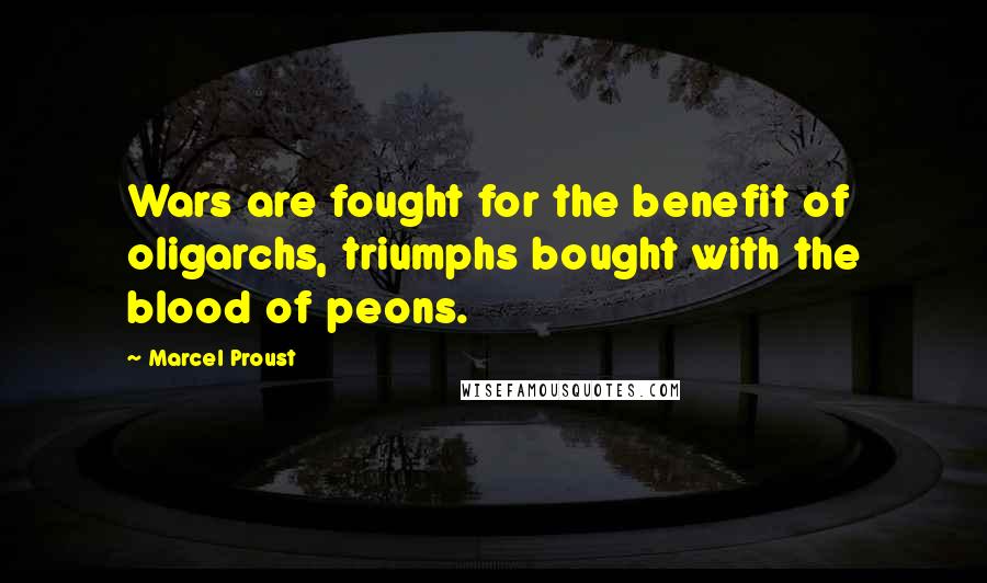 Marcel Proust Quotes: Wars are fought for the benefit of oligarchs, triumphs bought with the blood of peons.