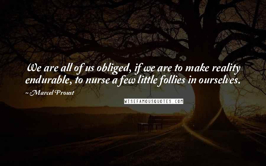 Marcel Proust Quotes: We are all of us obliged, if we are to make reality endurable, to nurse a few little follies in ourselves.