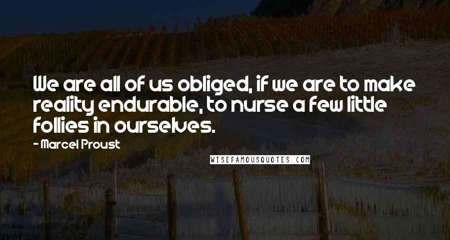 Marcel Proust Quotes: We are all of us obliged, if we are to make reality endurable, to nurse a few little follies in ourselves.