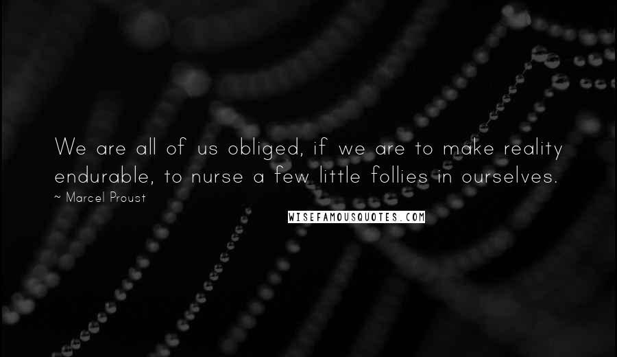 Marcel Proust Quotes: We are all of us obliged, if we are to make reality endurable, to nurse a few little follies in ourselves.