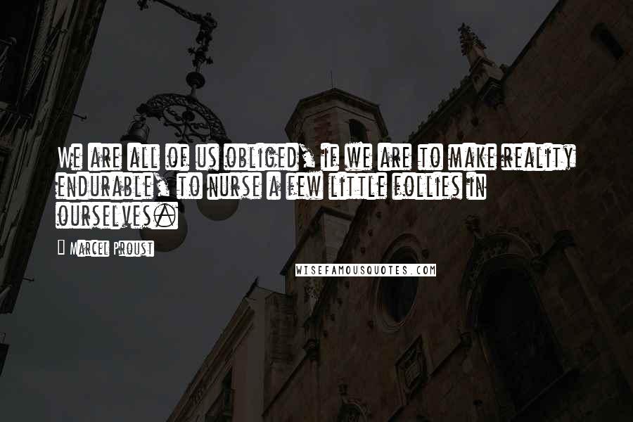 Marcel Proust Quotes: We are all of us obliged, if we are to make reality endurable, to nurse a few little follies in ourselves.