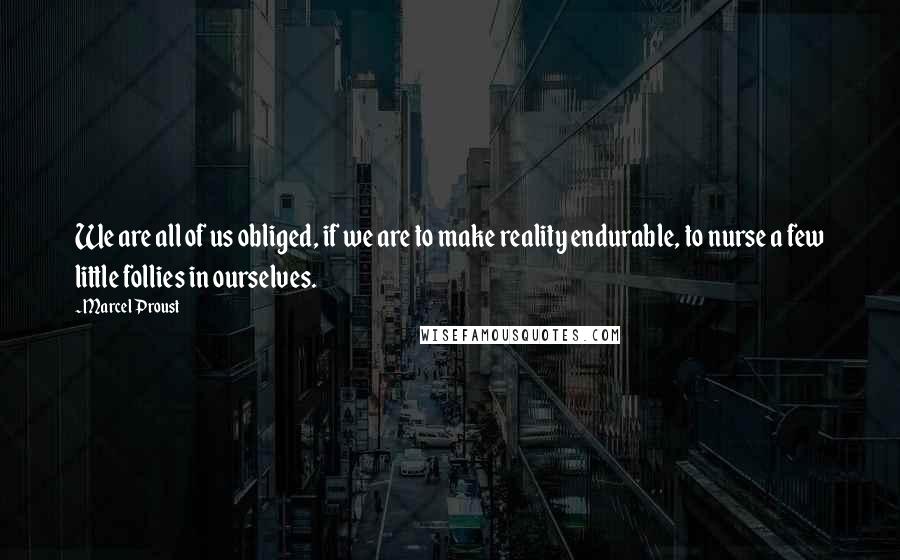 Marcel Proust Quotes: We are all of us obliged, if we are to make reality endurable, to nurse a few little follies in ourselves.