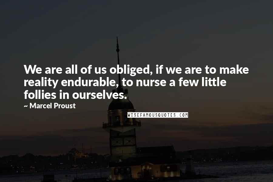Marcel Proust Quotes: We are all of us obliged, if we are to make reality endurable, to nurse a few little follies in ourselves.