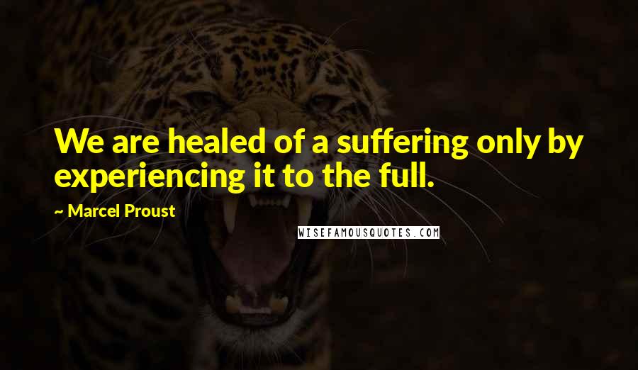 Marcel Proust Quotes: We are healed of a suffering only by experiencing it to the full.