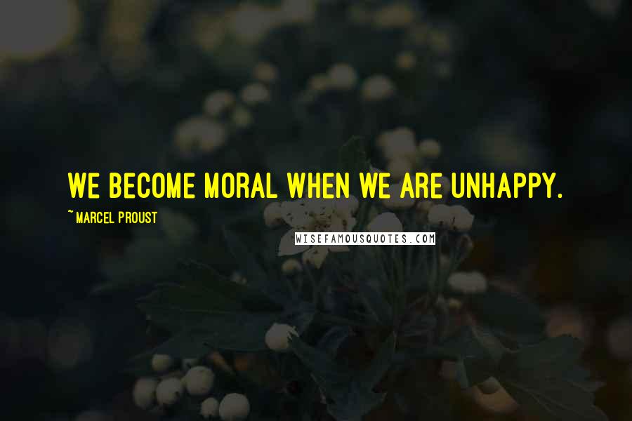 Marcel Proust Quotes: We become moral when we are unhappy.