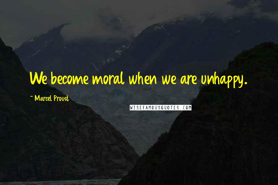 Marcel Proust Quotes: We become moral when we are unhappy.