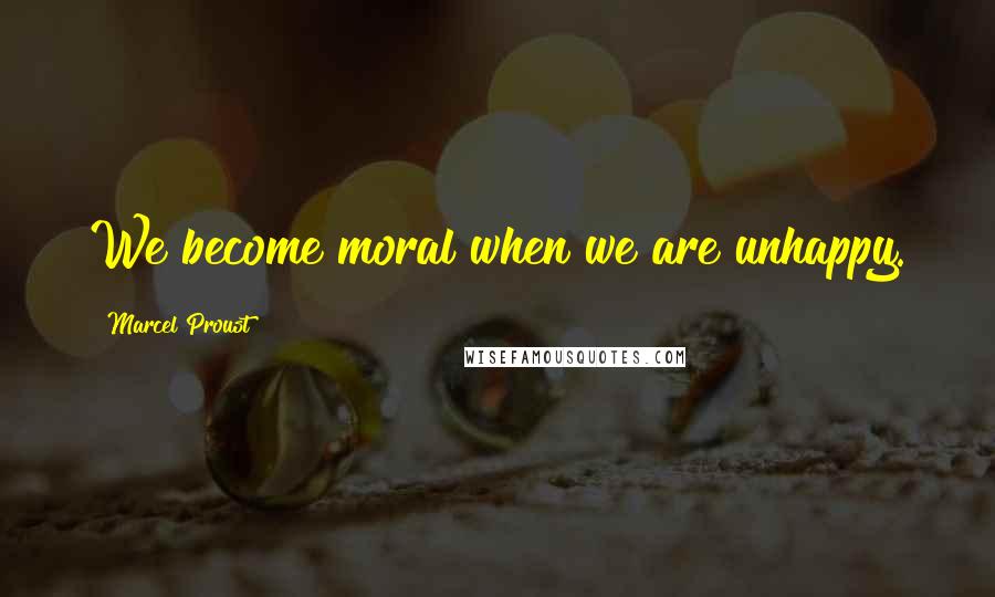 Marcel Proust Quotes: We become moral when we are unhappy.