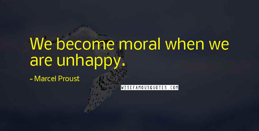 Marcel Proust Quotes: We become moral when we are unhappy.