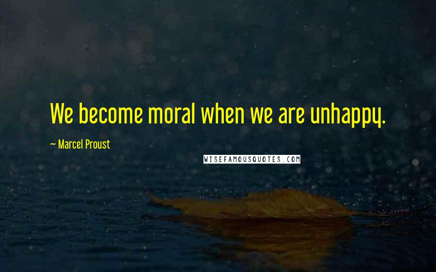 Marcel Proust Quotes: We become moral when we are unhappy.