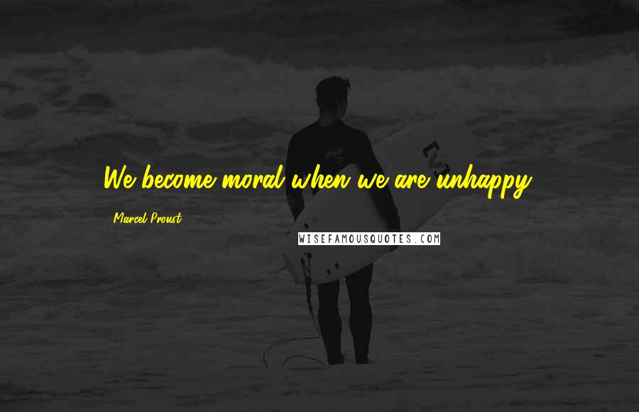 Marcel Proust Quotes: We become moral when we are unhappy.