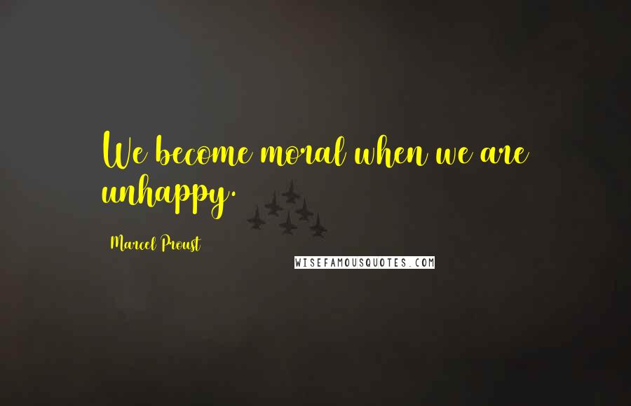 Marcel Proust Quotes: We become moral when we are unhappy.