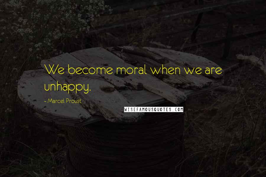 Marcel Proust Quotes: We become moral when we are unhappy.