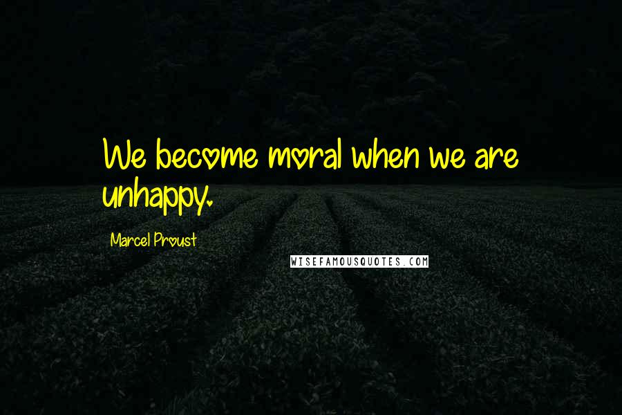 Marcel Proust Quotes: We become moral when we are unhappy.