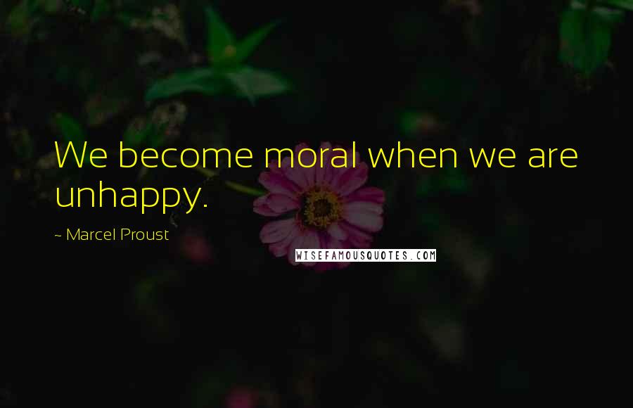 Marcel Proust Quotes: We become moral when we are unhappy.