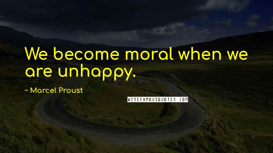 Marcel Proust Quotes: We become moral when we are unhappy.