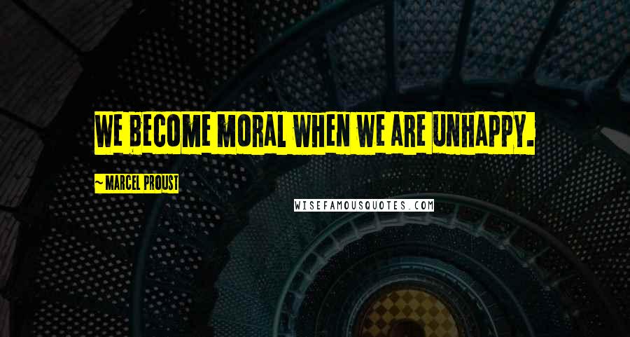 Marcel Proust Quotes: We become moral when we are unhappy.