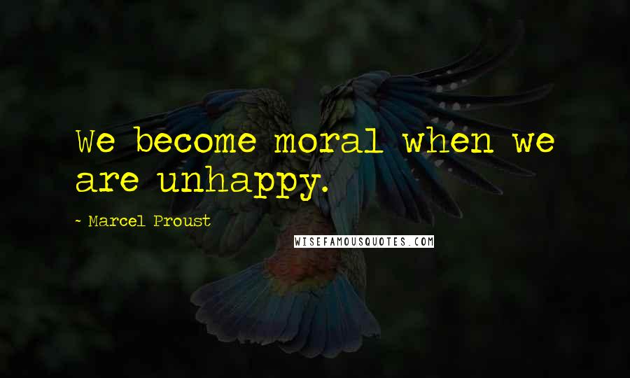 Marcel Proust Quotes: We become moral when we are unhappy.