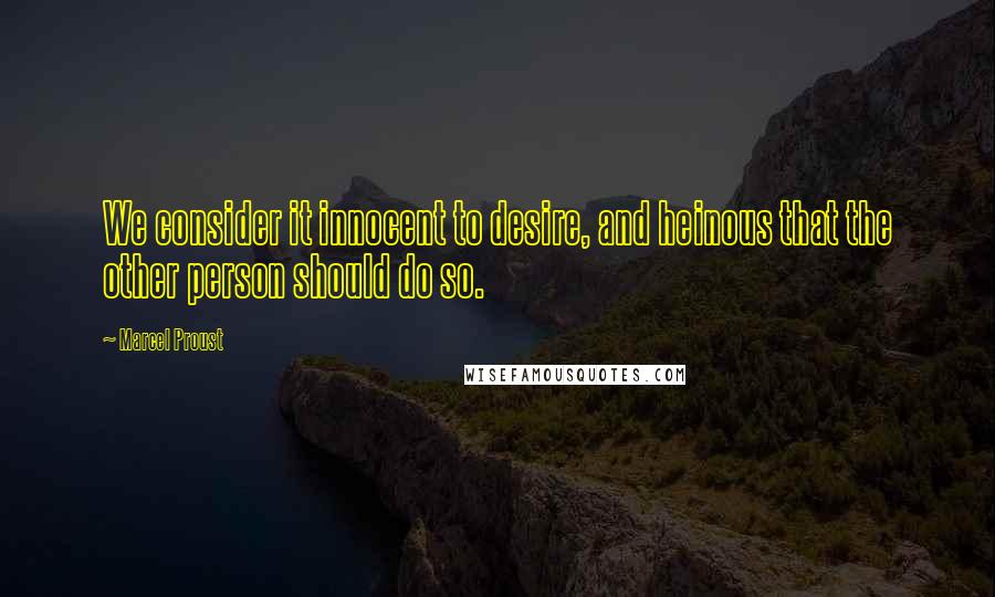 Marcel Proust Quotes: We consider it innocent to desire, and heinous that the other person should do so.