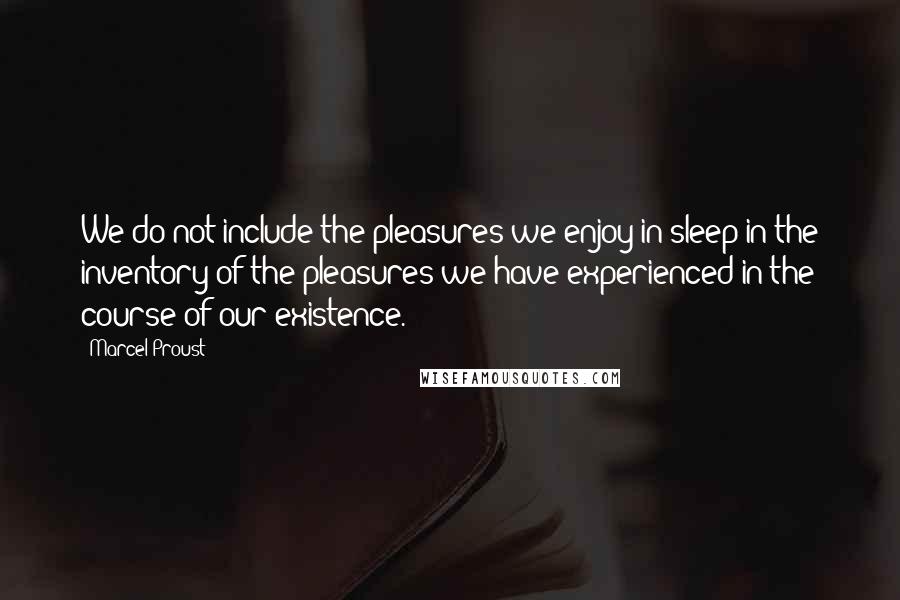 Marcel Proust Quotes: We do not include the pleasures we enjoy in sleep in the inventory of the pleasures we have experienced in the course of our existence.