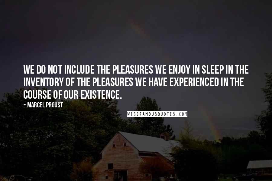 Marcel Proust Quotes: We do not include the pleasures we enjoy in sleep in the inventory of the pleasures we have experienced in the course of our existence.