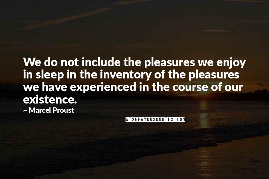Marcel Proust Quotes: We do not include the pleasures we enjoy in sleep in the inventory of the pleasures we have experienced in the course of our existence.