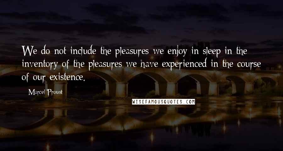 Marcel Proust Quotes: We do not include the pleasures we enjoy in sleep in the inventory of the pleasures we have experienced in the course of our existence.